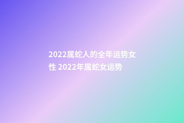 2022属蛇人的全年运势女性 2022年属蛇女运势-第1张-观点-玄机派